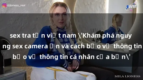 sex tra tấn việt nam 'Khám phá nguy cơ của việc sử dụng sex camera ẩn và cách bảo vệ thông tin cá nhân của bạn'