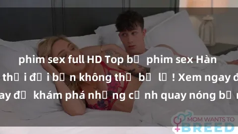 phim sex full HD Top bộ phim sex Hàn Quốc hot nhất mọi thời đại bạn không thể bỏ lỡ! Xem ngay để khám phá những cảnh quay nóng bỏng, đầy nghẹt thở!