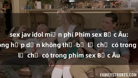 sex jav idol miễn phí Phim sex Bắc Âu: Những cảnh nóng hấp dẫn không thể bỏ lỡ chỉ có trong phim sex Bắc Âu