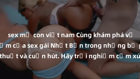 sex mẹ con việt nam Cùng khám phá vẻ đẹp và sức gợi cảm của sex gái Nhật Bản trong những bộ phim đầy nghệ thuật và cuốn hút. Hãy trải nghiệm cảm xúc đầy mới mẻ và sống động từ những cảnh quay tinh tế 