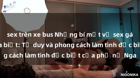 sex trên xe bus Những bí mật về sex gái Nga mà bạn chưa biết: Tư duy và phong cách làm tình đặc biệt của phụ nữ Nga