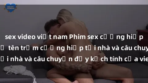 sex video việt nam Phim sex cưỡng hiếp vietsub: Nữ sinh bị tên trộm cưỡng hiếp tại nhà và câu chuyện đầy kịch tính của vietsub