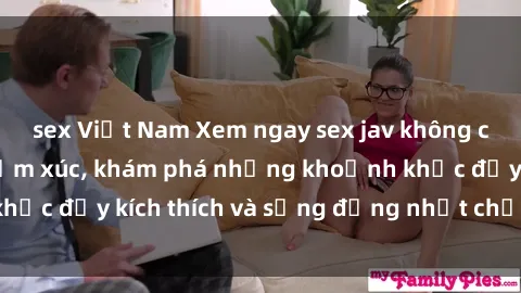 sex Việt Nam Xem ngay sex jav không che để thỏa mãn cảm xúc, khám phá những khoảnh khắc đầy kích thích và sống động nhất chỉ trong click!