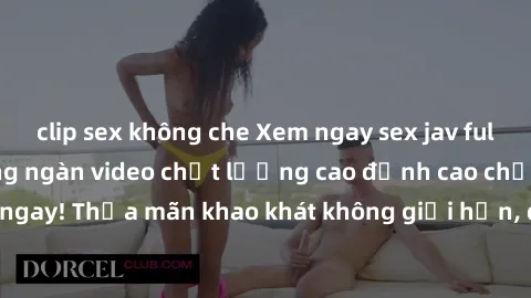 clip sex không che Xem ngay sex jav full HD miễn phí - Hàng ngàn video chất lượng cao đỉnh cao chỉ cần click vào ngay! Thỏa mãn khao khát không giới hạn, đón chờ những trải nghiệm mới lạ!