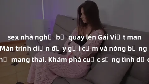 sex nhà nghỉ bị quay lén Gái Việt mang bầu và làm tình: Màn trình diễn đầy gợi cảm và nóng bỏng của phụ nữ mang thai. Khám phá cuộc sống tình dục đầy hấp dẫn và mới lạ của họ!
