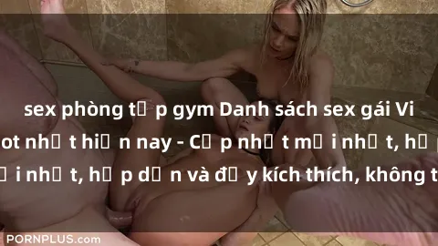 sex phòng tập gym Danh sách sex gái Việt Nam sinh viên hot nhất hiện nay - Cập nhật mới nhất, hấp dẫn và đầy kích thích, không thể bỏ qua!