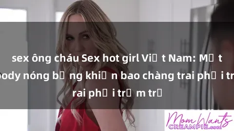 sex ông cháu Sex hot girl Việt Nam: Mặt xinh, body nóng bỏng khiến bao chàng trai phải trầm trồ