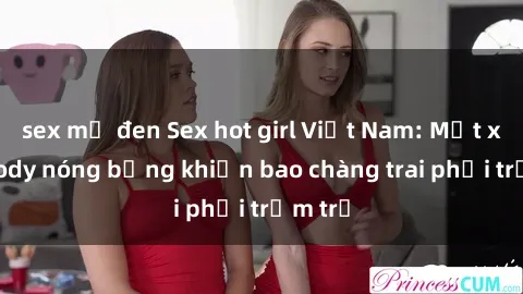 sex mỹ đen Sex hot girl Việt Nam: Mặt xinh, body nóng bỏng khiến bao chàng trai phải trầm trồ