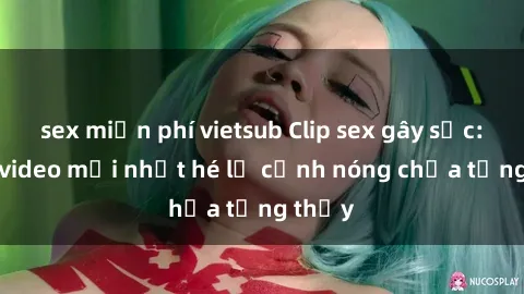 sex miễn phí vietsub Clip sex gây sốc: Loạt video mới nhất hé lộ cảnh nóng chưa từng thấy