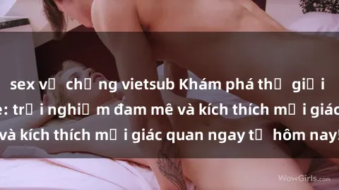 sex vợ chồng vietsub Khám phá thế giới mới của sex online: trải nghiệm đam mê và kích thích mọi giác quan ngay từ hôm nay!