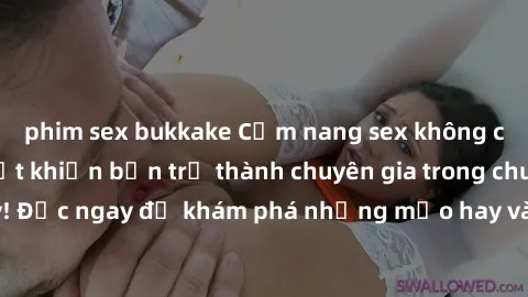 phim sex bukkake Cẩm nang sex không che: Những bí quyết khiến bạn trở thành chuyên gia trong chuyện ấy! Đọc ngay để khám phá những mẹo hay và bí quyết tình dục không che.