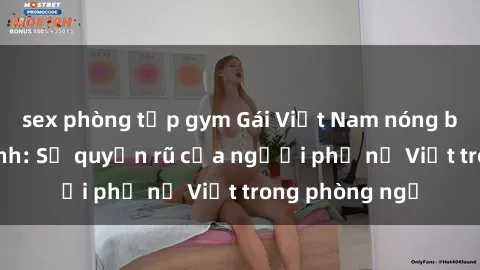 sex phòng tập gym Gái Việt Nam nóng bỏng khi làm tình: Sự quyến rũ của người phụ nữ Việt trong phòng ngủ
