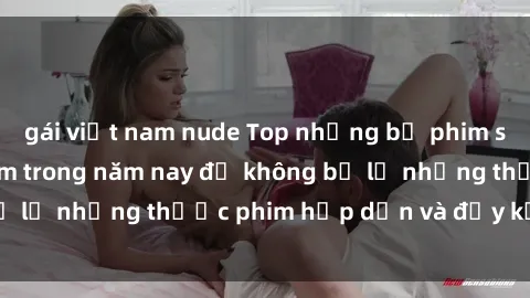 gái việt nam nude Top những bộ phim sex hay nhất nên xem trong năm nay để không bỏ lỡ những thước phim hấp dẫn và đầy kịch tính.