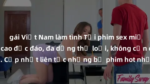 gái Việt Nam làm tình Tải phim sex miễn phí chất lượng cao độc đáo, đa dạng thể loại, không cần đăng ký tài khoản. Cập nhật liên tục những bộ phim hot nhất trên thị trường. Sự lựa chọn hàng đầu cho ng