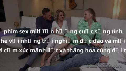 phim sex milf Tận hưởng cuộc sống tình dục online không che với những trải nghiệm độc đáo và mới lạ. Khám phá cảm xúc mãnh liệt và thăng hoa cùng đối tác tại các trang web chuyên nghiệp.