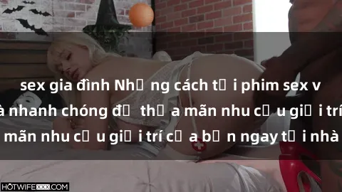 sex gia đình Những cách tải phim sex về máy đơn giản và nhanh chóng để thỏa mãn nhu cầu giải trí của bạn ngay tại nhà