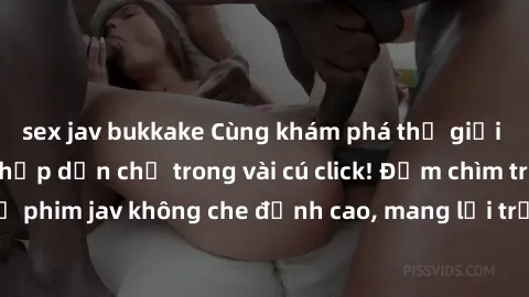 sex jav bukkake Cùng khám phá thế giới jav không che siêu hấp dẫn chỉ trong vài cú click! Đắm chìm trong những bộ phim jav không che đỉnh cao, mang lại trải nghiệm thú vị và đầy kích thích.