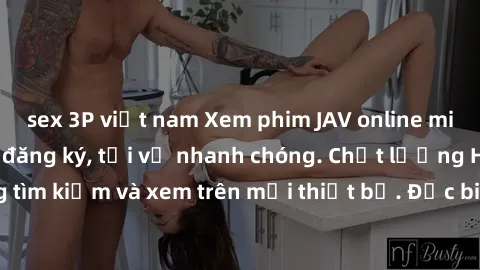 sex 3P việt nam Xem phim JAV online miễn phí không cần đăng ký, tải về nhanh chóng. Chất lượng HD, dễ dàng tìm kiếm và xem trên mọi thiết bị. Đặc biệt, không quảng cáo làm phiền.