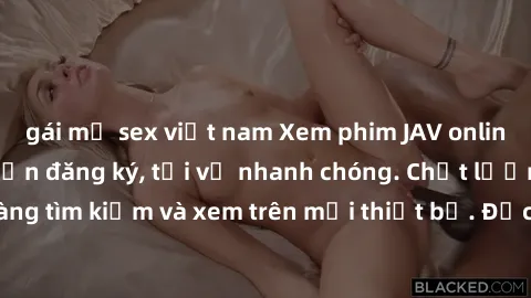 gái mỹ sex việt nam Xem phim JAV online miễn phí không cần đăng ký, tải về nhanh chóng. Chất lượng HD, dễ dàng tìm kiếm và xem trên mọi thiết bị. Đặc biệt, không quảng cáo làm phiền.
