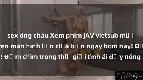 sex ông cháu Xem phim JAV vietsub mới nhất và hấp dẫn trên màn hình lớn của bạn ngay hôm nay! Đắm chìm trong thế giới tình ái đầy nóng bỏng và kích thích.