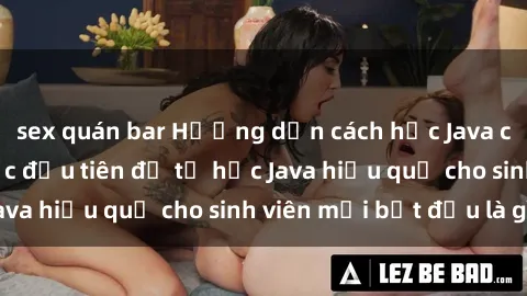 sex quán bar Hướng dẫn cách học Java cho sinh viên: Bước đầu tiên để tự học Java hiệu quả cho sinh viên mới bắt đầu là gì?