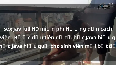 sex jav full HD miễn phí Hướng dẫn cách học Java cho sinh viên: Bước đầu tiên để tự học Java hiệu quả cho sinh viên mới bắt đầu là gì?