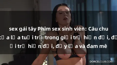 sex gái tây Phim sex sinh viên: Câu chuyện nóng bỏng của lứa tuổi trẻ trong giới trẻ hiện đại, đầy lửa và đam mê