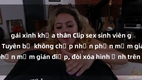 gái xinh khỏa thân Clip sex sinh viên gây sốt mạng xã hội: Tuyên bố không chấp nhận phần mềm gián điệp, đòi xóa hình ảnh trên internet