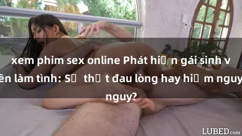 xem phim sex online Phát hiện gái sinh viên làm tình: Sự thật đau lòng hay hiểm nguy?
