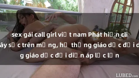 sex gái call girl việt nam Phát hiện clip sex nữ sinh gây sốc trên mạng, hệ thống giáo dục đối diện áp lực lớn