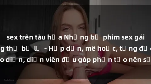 sex trên tàu hỏa Những bộ phim sex gái già đỉnh cao không thể bỏ lỡ - Hấp dẫn, mê hoặc, từng đạo diễn, diễn viên đều góp phần tạo nên sự hấp dẫn, kích thích.