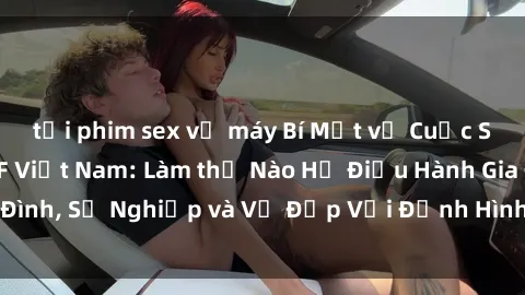 tải phim sex về máy Bí Mật về Cuộc Sống Của Các MILF Việt Nam: Làm thế Nào Họ Điều Hành Gia Đình, Sự Nghiệp và Vẻ Đẹp Với Định Hình Văn Hóa Đương Đại