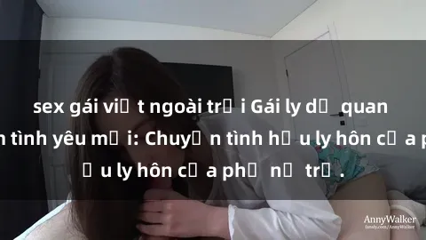 sex gái việt ngoài trời Gái ly dị quan hệ tìm kiếm tình yêu mới: Chuyện tình hậu ly hôn của phụ nữ trẻ.