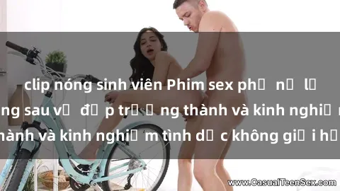 clip nóng sinh viên Phim sex phụ nữ lớn tuổi: Sức hút đằng sau vẻ đẹp trưởng thành và kinh nghiệm tình dục không giới hạn