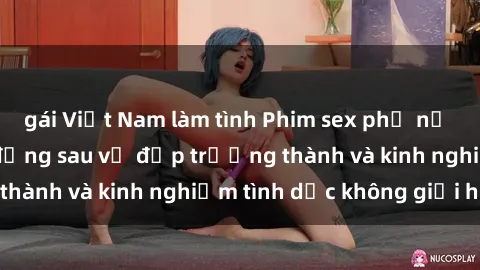 gái Việt Nam làm tình Phim sex phụ nữ lớn tuổi: Sức hút đằng sau vẻ đẹp trưởng thành và kinh nghiệm tình dục không giới hạn