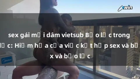 sex gái mại dâm vietsub Bạo lực trong tình dục: Hiểm họa của việc kết hợp sex và bạo lực