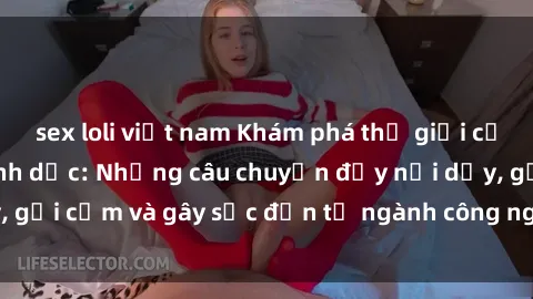 sex loli việt nam Khám phá thế giới của phim sex nô lệ tình dục: Những câu chuyện đầy nổi dậy, gợi cảm và gây sốc đến từ ngành công nghiệp giải trí đen tối