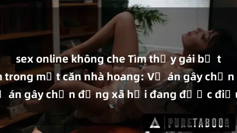 sex online không che Tìm thấy gái bị trói và bị hiếp dâm trong một căn nhà hoang: Vụ án gây chấn động xã hội đang được điều tra vào.