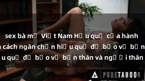 sex bà mẹ Việt Nam Hậu quả của hành vi bạo dâm sex và cách ngăn chặn hiệu quả để bảo vệ bản thân và người thân