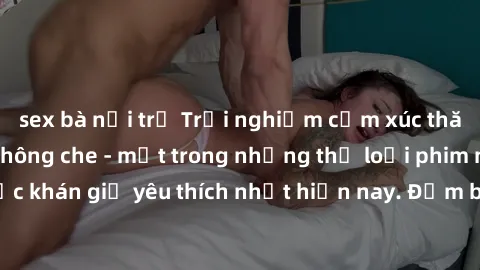sex bà nội trợ Trải nghiệm cảm xúc thăng hoa với jav SM không che - một trong những thể loại phim người lớn được khán giả yêu thích nhất hiện nay. Đảm bảo đem lại sự hấp dẫn, kích thích tối đa cho ngư