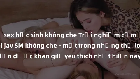 sex học sinh không che Trải nghiệm cảm xúc thăng hoa với jav SM không che - một trong những thể loại phim người lớn được khán giả yêu thích nhất hiện nay. Đảm bảo đem lại sự hấp dẫn, kích thích tối đa
