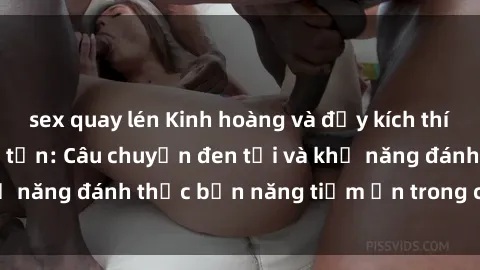 sex quay lén Kinh hoàng và đầy kích thích với phim sex tra tấn: Câu chuyện đen tối và khả năng đánh thức bản năng tiềm ẩn trong con người