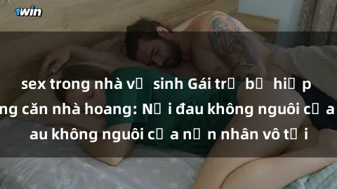 sex trong nhà vệ sinh Gái trẻ bị hiếp dâm bạo lực trong căn nhà hoang: Nỗi đau không nguôi của nạn nhân vô tội