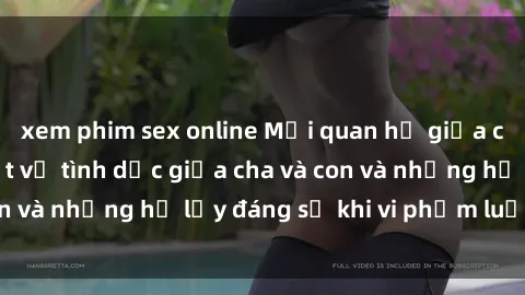 xem phim sex online Mối quan hệ giữa cha và con: Sự thật về tình dục giữa cha và con và những hệ lụy đáng sợ khi vi phạm luật pháp.