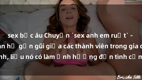 sex bắc âu Chuyện `sex anh em ruột` - Đề cập đến quan hệ gần gũi giữa các thành viên trong gia đình, liệu nó có làm ảnh hưởng đến tình cảm gia đình hay không?