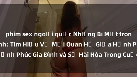 phim sex ngoại quốc Những Bí Mật trong Tình Dục Gia Đình: Tìm Hiểu Về Mối Quan Hệ Giữa Hạnh Phúc Gia Đình và Sự Hài Hòa Trong Cuộc Sống Tình Dục