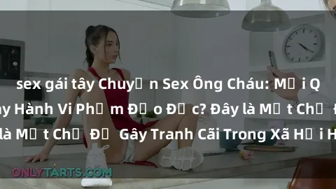 sex gái tây Chuyện Sex Ông Cháu: Mối Quan Hệ Gia Đình Hay Hành Vi Phạm Đạo Đức? Đây là Một Chủ Đề Gây Tranh Cãi Trong Xã Hội Hiện Nay.