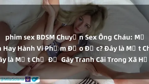 phim sex BDSM Chuyện Sex Ông Cháu: Mối Quan Hệ Gia Đình Hay Hành Vi Phạm Đạo Đức? Đây là Một Chủ Đề Gây Tranh Cãi Trong Xã Hội Hiện Nay.