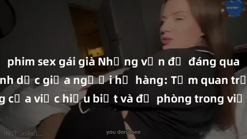 phim sex gái già Những vấn đề đáng quan tâm về quan hệ tình dục giữa người họ hàng: Tầm quan trọng của việc hiểu biết và đề phòng trong việc tiếp xúc trong gia đình.