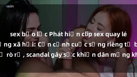 sex bạo lực Phát hiện clip sex quay lén hot nhất trên mạng xã hội: Cận cảnh cuộc sống riêng tư bị rò rỉ, scandal gây sốc khiến dân mạng không khỏi bàng hoàng